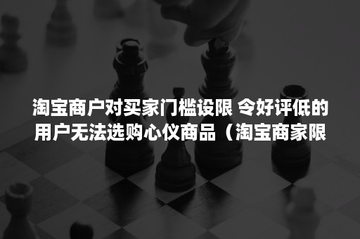 淘宝商户对买家门槛设限 令好评低的用户无法选购心仪商品（淘宝商家限额上限）