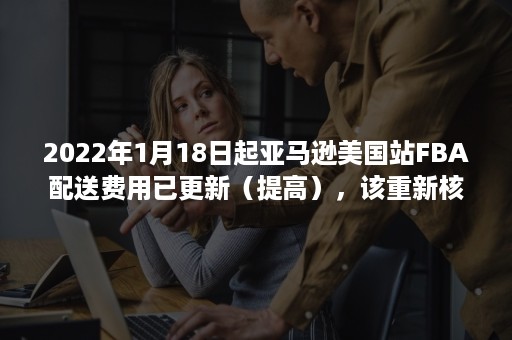 2022年1月18日起亚马逊美国站FBA配送费用已更新（提高），该重新核下利润了