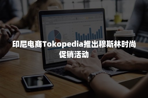 印尼电商Tokopedia推出穆斯林时尚促销活动