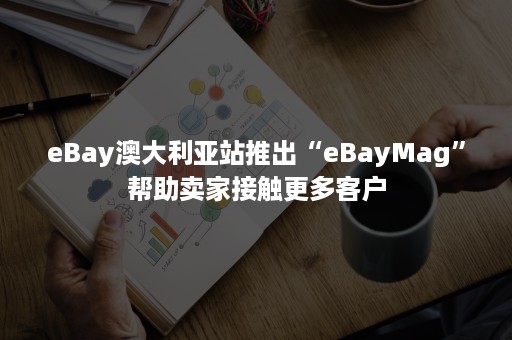 eBay澳大利亚站推出“eBayMag”帮助卖家接触更多客户