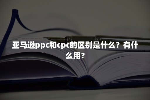 亚马逊ppc和cpc的区别是什么？有什么用？