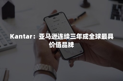 Kantar：亚马逊连续三年成全球最具价值品牌