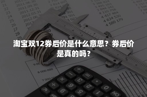 淘宝双12券后价是什么意思？券后价是真的吗？