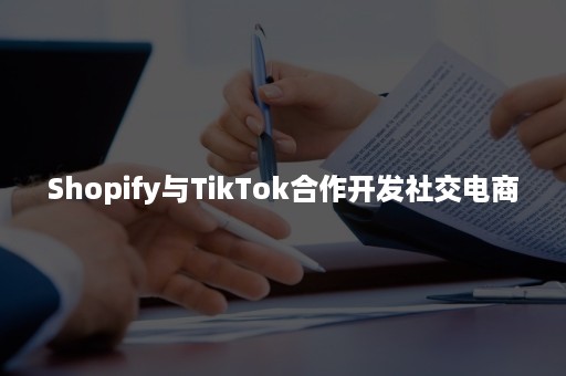 Shopify与TikTok合作开发社交电商