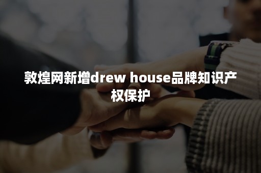 敦煌网新增drew house品牌知识产权保护