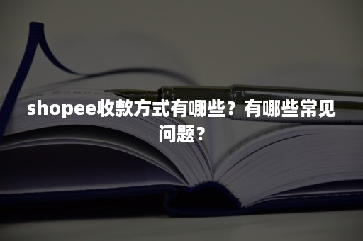 shopee收款方式有哪些？有哪些常见问题？