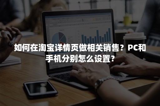 如何在淘宝详情页做相关销售？PC和手机分别怎么设置？