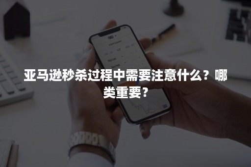 亚马逊秒杀过程中需要注意什么？哪类重要？