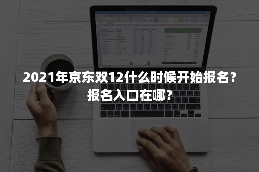 2021年京东双12什么时候开始报名？报名入口在哪？