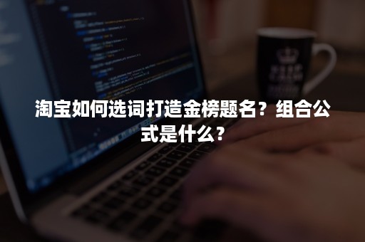 淘宝如何选词打造金榜题名？组合公式是什么？