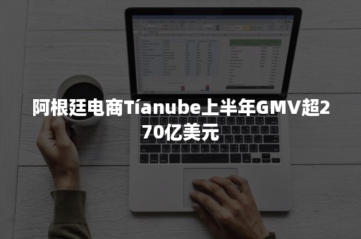 阿根廷电商Tíanube上半年GMV超270亿美元