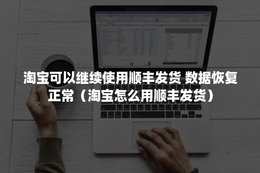 淘宝可以继续使用顺丰发货 数据恢复正常（淘宝怎么用顺丰发货）