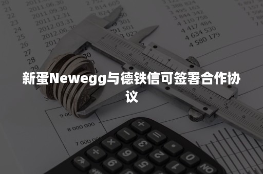 新蛋Newegg与德铁信可签署合作协议