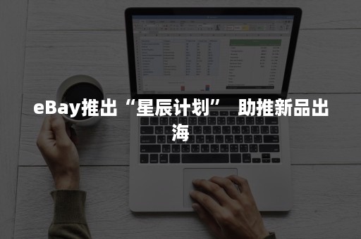 eBay推出“星辰计划”  助推新品出海