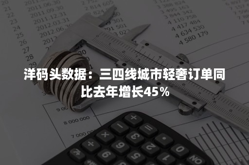 洋码头数据：三四线城市轻奢订单同比去年增长45%