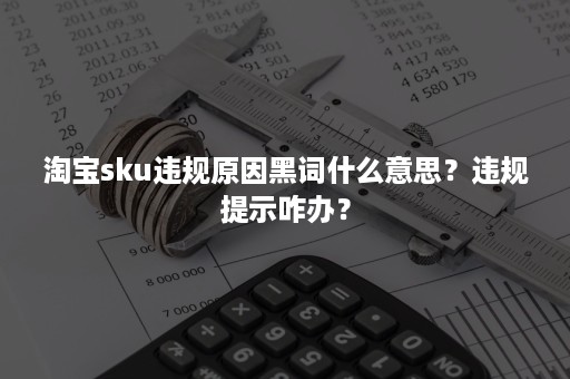 淘宝sku违规原因黑词什么意思？违规提示咋办？