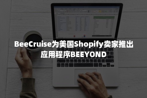 BeeCruise为美国Shopify卖家推出应用程序BEEYOND