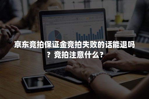 京东竞拍保证金竞拍失败的话能退吗？竞拍注意什么？