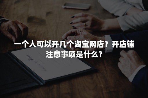 一个人可以开几个淘宝网店？开店铺注意事项是什么？