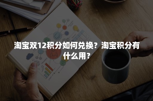 淘宝双12积分如何兑换？淘宝积分有什么用？