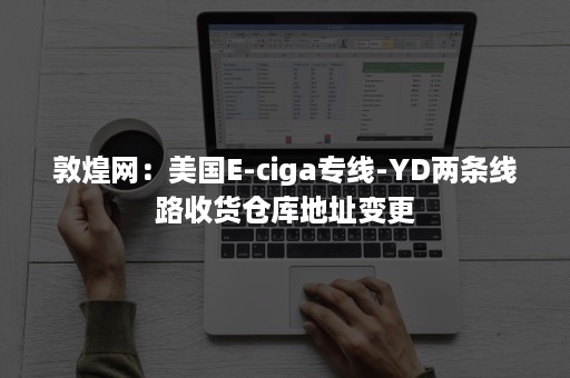 敦煌网：美国E-ciga专线-YD两条线路收货仓库地址变更