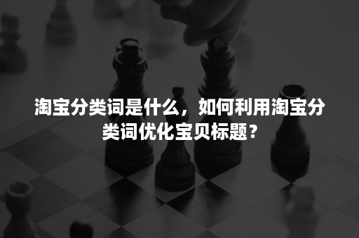 淘宝分类词是什么，如何利用淘宝分类词优化宝贝标题？