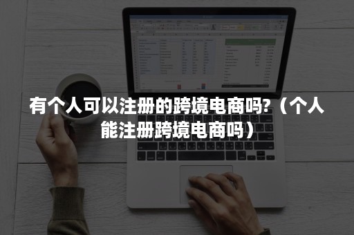 有个人可以注册的跨境电商吗?（个人能注册跨境电商吗）
