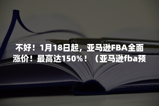 不好！1月18日起，亚马逊FBA全面涨价！最高达150%！（亚马逊fba预售）