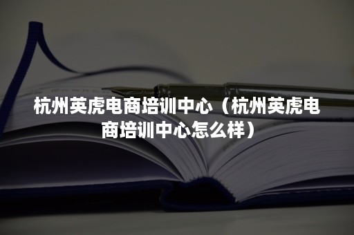 杭州英虎电商培训中心（杭州英虎电商培训中心怎么样）