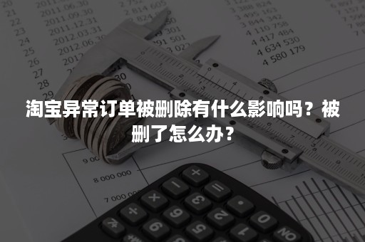 淘宝异常订单被删除有什么影响吗？被删了怎么办？