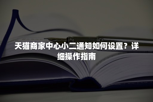 天猫商家中心小二通知如何设置？详细操作指南