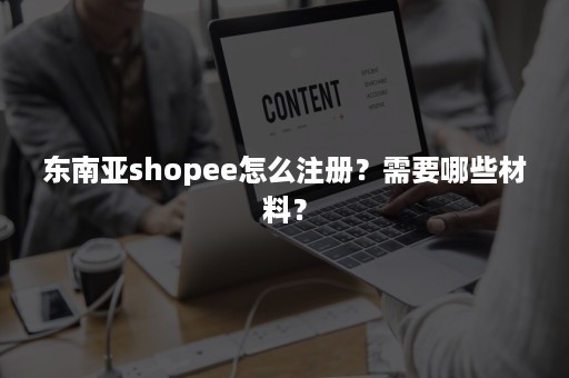 东南亚shopee怎么注册？需要哪些材料？