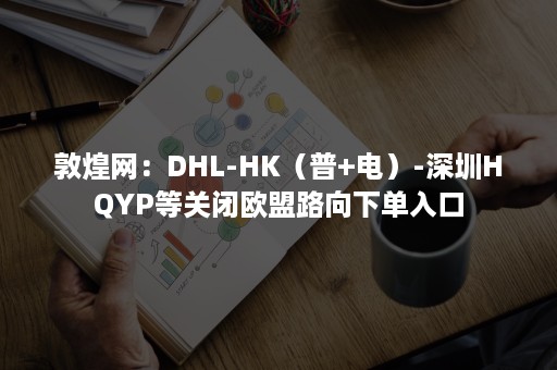 敦煌网：DHL-HK（普+电）-深圳HQYP等关闭欧盟路向下单入口