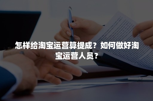 怎样给淘宝运营算提成？如何做好淘宝运营人员？