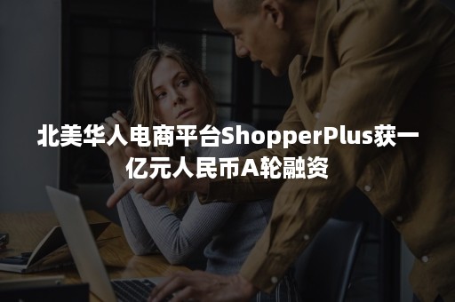 北美华人电商平台ShopperPlus获一亿元人民币A轮融资