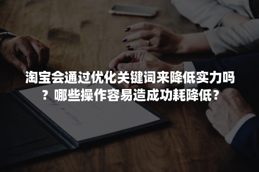 淘宝会通过优化关键词来降低实力吗？哪些操作容易造成功耗降低？