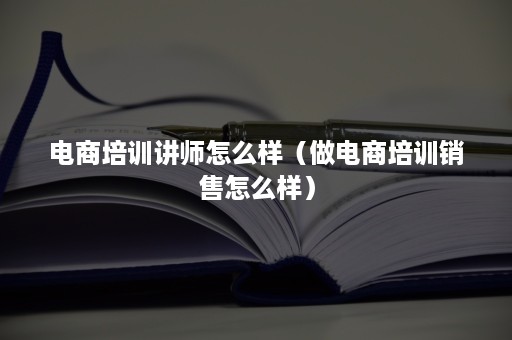 电商培训讲师怎么样（做电商培训销售怎么样）