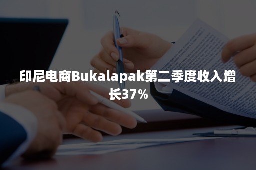 印尼电商Bukalapak第二季度收入增长37%