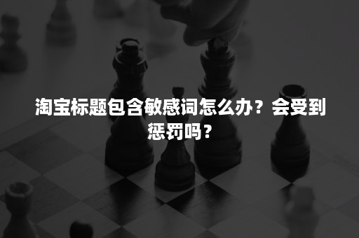 淘宝标题包含敏感词怎么办？会受到惩罚吗？