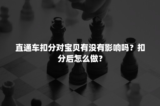 直通车扣分对宝贝有没有影响吗？扣分后怎么做？