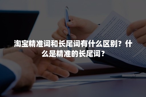 淘宝精准词和长尾词有什么区别？什么是精准的长尾词？