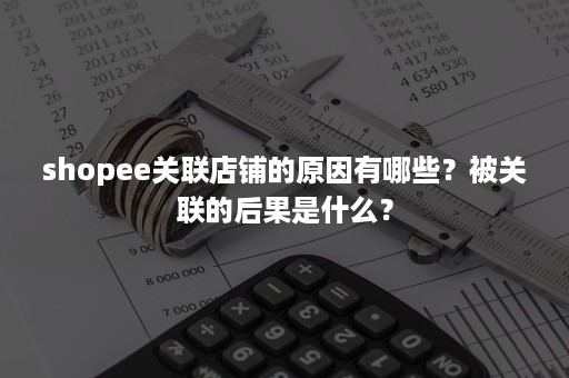 shopee关联店铺的原因有哪些？被关联的后果是什么？