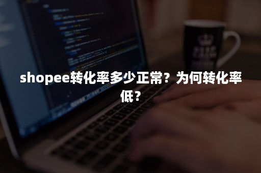 shopee转化率多少正常？为何转化率低？