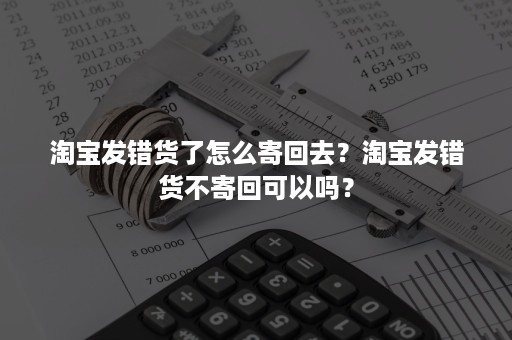 淘宝发错货了怎么寄回去？淘宝发错货不寄回可以吗？