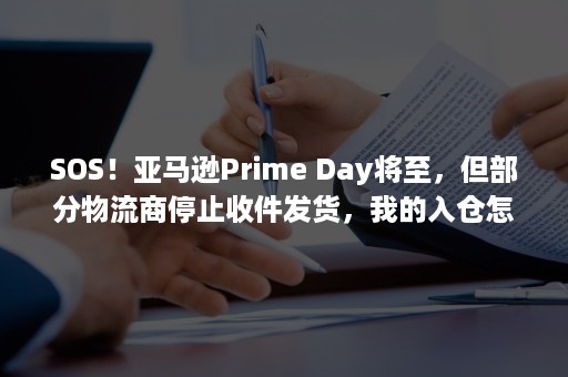 SOS！亚马逊Prime Day将至，但部分物流商停止收件发货，我的入仓怎么办！？（全球SOS）