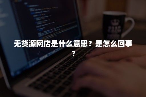 无货源网店是什么意思？是怎么回事？