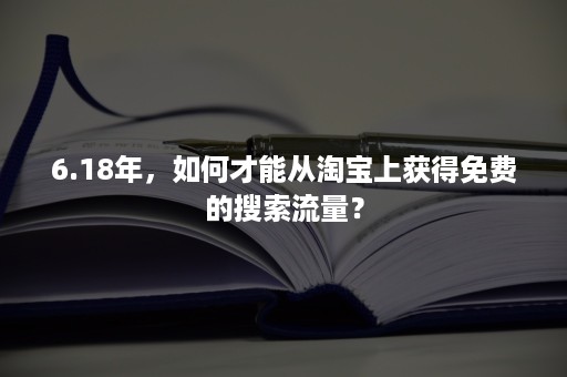 6.18年，如何才能从淘宝上获得免费的搜索流量？