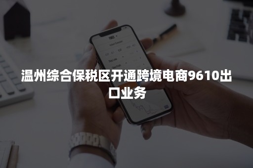 温州综合保税区开通跨境电商9610出口业务