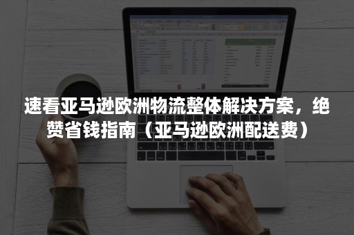 速看亚马逊欧洲物流整体解决方案，绝赞省钱指南（亚马逊欧洲配送费）