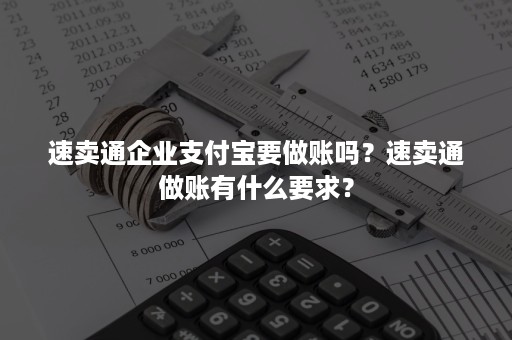 速卖通企业支付宝要做账吗？速卖通做账有什么要求？